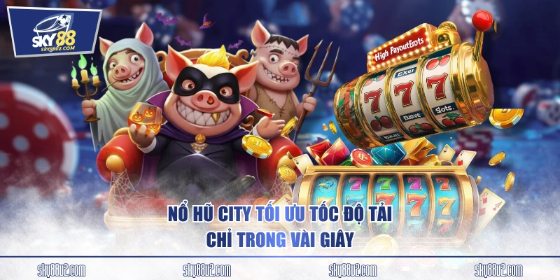 Nổ Hũ City tối ưu tốc độ tải chỉ trong vài giây